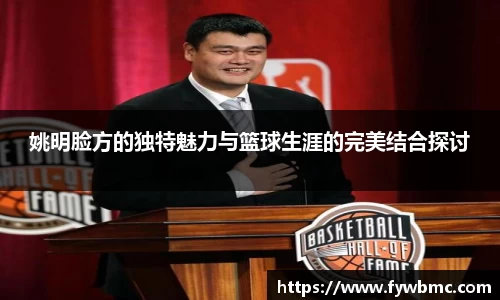 姚明脸方的独特魅力与篮球生涯的完美结合探讨