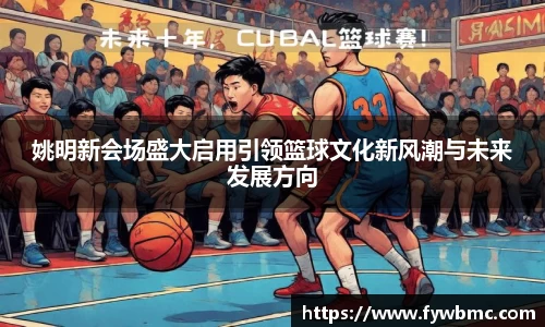 姚明新会场盛大启用引领篮球文化新风潮与未来发展方向