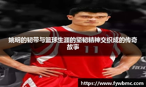 姚明的韧带与篮球生涯的坚韧精神交织成的传奇故事