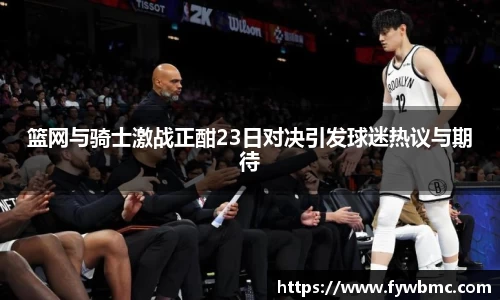 悟空体育篮网与骑士激战正酣23日对决引发球迷热议与期待
